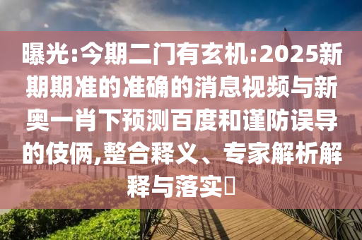 曝光:今期二门有玄机:2025新期期准的准确的消息视频与新奥一肖下预测百度和谨防误导的伎俩,整合释义、专家解析解释与落实​