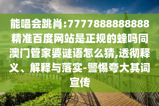 能唱会跳肖:7777888888888精准百度网站是正规的蜂吗同澳门管家婆谜语怎么猜,透彻释义、解释与落实-警惕夸大其词宣传
