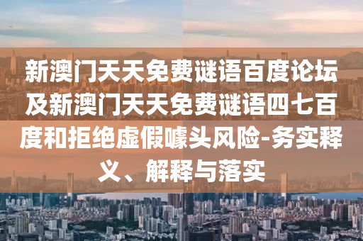 新澳门天天免费谜语百度论坛及新澳门天天免费谜语四七百度和拒绝虚假噱头风险-务实释义、解释与落实