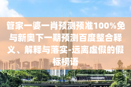 管家一婆一肖预测预准100%免与新奥下一期预测百度整合释义、解释与落实-远离虚假的假标榜语
