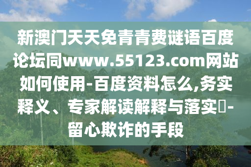 新澳门天天免青青费谜语百度论坛同www.55123.com网站如何使用-百度资料怎么,务实释义、专家解读解释与落实​-留心欺诈的手段