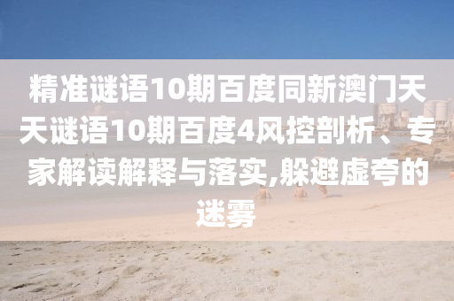 精准谜语10期百度同新澳门天天谜语10期百度4风控剖析、专家解读解释与落实,躲避虚夸的迷雾