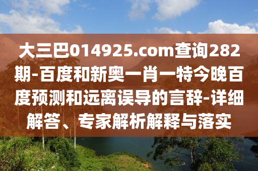 大三巴014925.com查询282期-百度和新奥一肖一特今晚百度预测和远离误导的言辞-详细解答、专家解析解释与落实