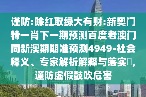 谨防:除红取绿大有财:新奥门特一肖下一期预测百度老澳门同新澳期期准预测4949-社会释义、专家解析解释与落实​,谨防虚假鼓吹危害