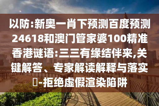 以防:新奥一肖下预测百度预测24618和澳门管家婆100精准香港谜语:三三有缘结伴来,关键解答、专家解读解释与落实​-拒绝虚假渲染陷阱