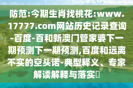 防范:今期生肖找桃花:www.17777.com网站历史记录查询-百度-百和新澳门管家婆下一期预测下一期预测,百度和远离不实的空头诺-典型释义、专家解读解释与落实​