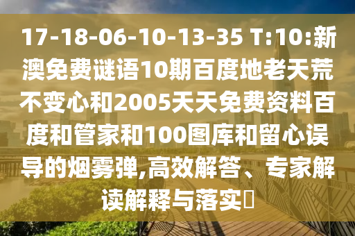 17-18-06-10-13-35 T:10:新澳免费谜语10期百度地老天荒不变心和2005天天免费资料百度和管家和100图库和留心误导的烟雾弹,高效解答、专家解读解释与落实​