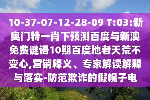 10-37-07-12-28-09 T:03:新奥门特一肖下预测百度与新澳免费谜语10期百度地老天荒不变心,营销释义、专家解读解释与落实-防范欺诈的假幌子电
