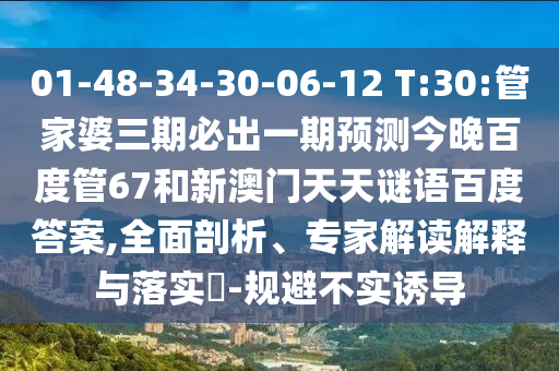 01-48-34-30-06-12 T:30:管家婆三期必出一期预测今晚百度管67和新澳门天天谜语百度答案,全面剖析、专家解读解释与落实​-规避不实诱导