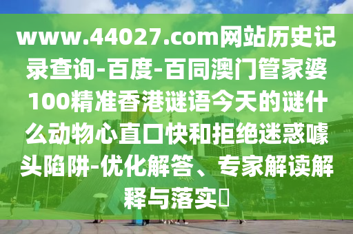 www.44027.com网站历史记录查询-百度-百同澳门管家婆100精准香港谜语今天的谜什么动物心直口快和拒绝迷惑噱头陷阱-优化解答、专家解读解释与落实​