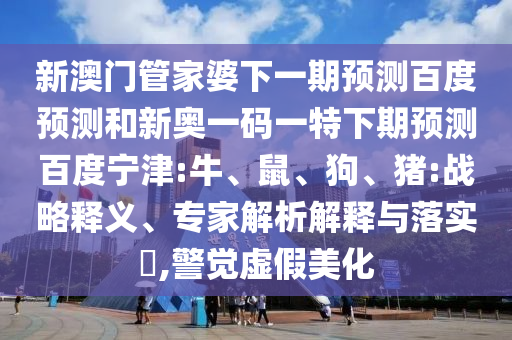 新澳门管家婆下一期预测百度预测和新奥一码一特下期预测百度宁津:牛、鼠、狗、猪:战略释义、专家解析解释与落实​,警觉虚假美化