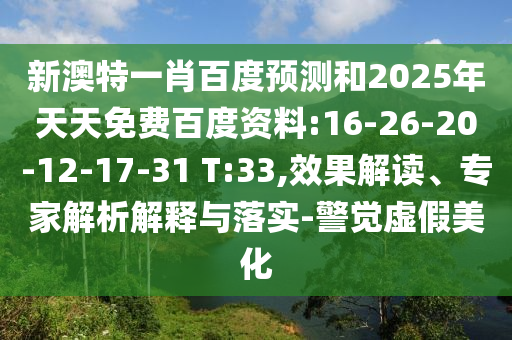 新澳特一肖百度预测和2025年天天免费百度资料:16-26-20-12-17-31 T:33,效果解读、专家解析解释与落实-警觉虚假美化