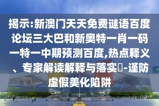 揭示:新澳门天天免费谜语百度论坛三大巴和新奥特一肖一码一特一中期预测百度,热点释义、专家解读解释与落实​-谨防虚假美化陷阱