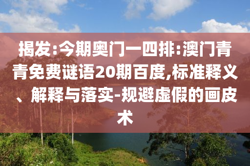 揭发:今期奥门一四排:澳门青青免费谜语20期百度,标准释义、解释与落实-规避虚假的画皮术