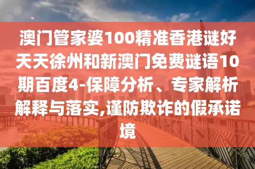 澳门管家婆100精准香港谜好天天徐州和新澳门免费谜语10期百度4-保障分析、专家解析解释与落实,谨防欺诈的假承诺境