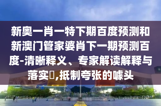 新奥一肖一特下期百度预测和新澳门管家婆肖下一期预测百度-清晰释义、专家解读解释与落实​,抵制夸张的噱头
