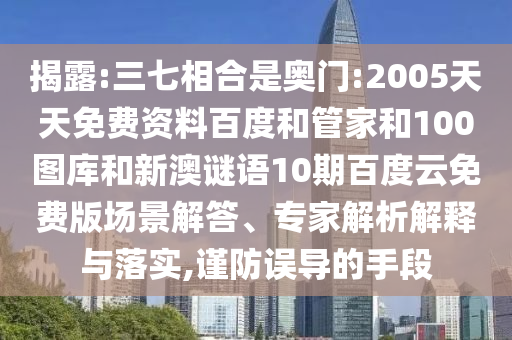 揭露:三七相合是奥门:2005天天免费资料百度和管家和100图库和新澳谜语10期百度云免费版场景解答、专家解析解释与落实,谨防误导的手段