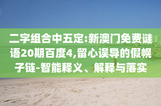 二字组合中五定:新澳门免费谜语20期百度4,留心误导的假幌子链-智能释义、解释与落实