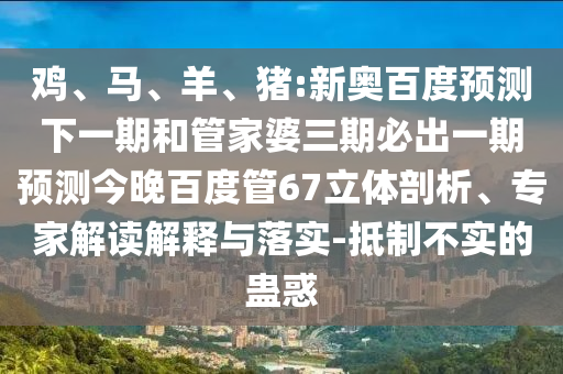 鸡、马、羊、猪:新奥百度预测下一期和管家婆三期必出一期预测今晚百度管67立体剖析、专家解读解释与落实-抵制不实的蛊惑