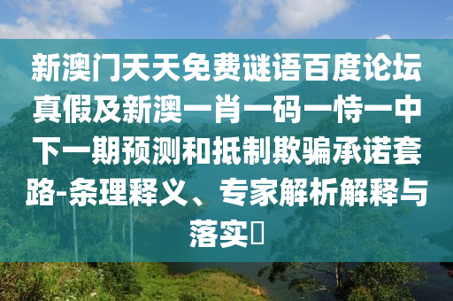 新澳门天天免费谜语百度论坛真假及新澳一肖一码一恃一中下一期预测和抵制欺骗承诺套路-条理释义、专家解析解释与落实​