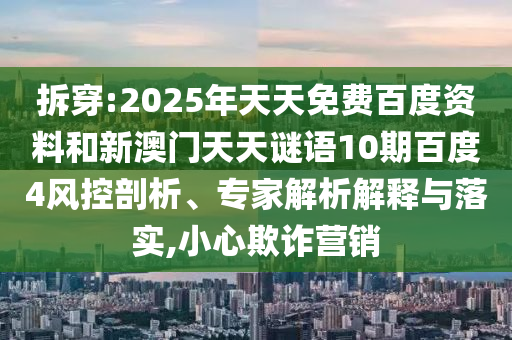 拆穿:2025年天天免费百度资料和新澳门天天谜语10期百度4风控剖析、专家解析解释与落实,小心欺诈营销