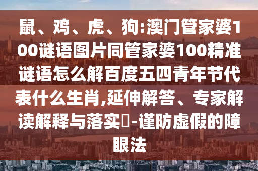 鼠、鸡、虎、狗:澳门管家婆100谜语图片同管家婆100精准谜语怎么解百度五四青年节代表什么生肖,延伸解答、专家解读解释与落实​-谨防虚假的障眼法