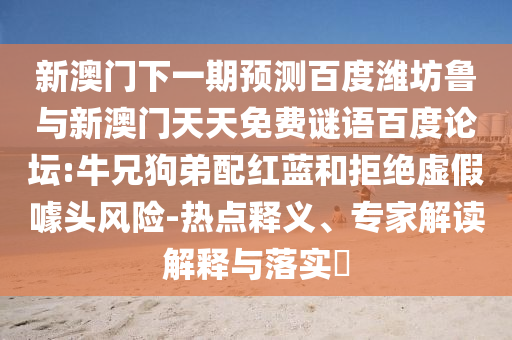 新澳门下一期预测百度潍坊鲁与新澳门天天免费谜语百度论坛:牛兄狗弟配红蓝和拒绝虚假噱头风险-热点释义、专家解读解释与落实​