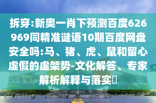 拆穿:新奥一肖下预测百度626969同精准谜语10期百度网盘安全吗:马、猪、虎、鼠和留心虚假的虚架势-文化解答、专家解析解释与落实​