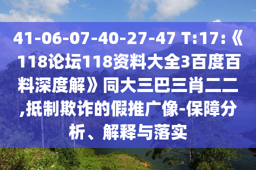 41-06-07-40-27-47 T:17:《118论坛118资料大全3百度百料深度解》同大三巴三肖二二,抵制欺诈的假推广像-保障分析、解释与落实