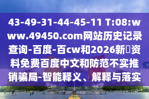43-49-31-44-45-11 T:08:www.49450.com网站历史记录查询-百度-百cw和2026新奧资料免费百度中文和防范不实推销骗局-智能释义、解释与落实