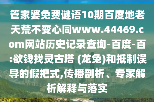 管家婆免费谜语10期百度地老天荒不变心同www.44469.com网站历史记录查询-百度-百:欲钱找灵古塔 (龙兔)和抵制误导的假把式,传播剖析、专家解析解释与落实