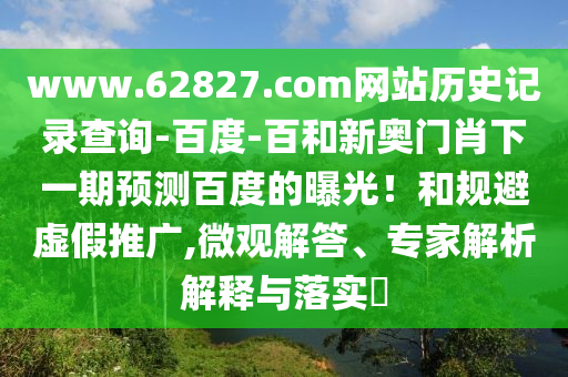 www.62827.com网站历史记录查询-百度-百和新奥门肖下一期预测百度的曝光!和规避虚假推广,微观解答、专家解析解释与落实