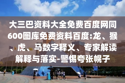 大三巴资料大全免费百度网同600图库免费资料百度:龙、猴、虎、马数字释义、专家解读解释与落实-警惕夸张幌子