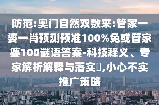 防范:奥门自然双数来:管家一婆一肖预测预准100%免或管家婆100谜语答案-科技释义、专家解析解释与落实​,小心不实推广策略