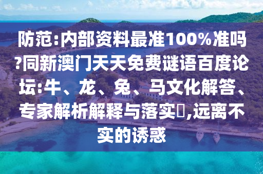 防范:内部资料最准100%准吗?同新澳门天天免费谜语百度论坛:牛、龙、兔、马文化解答、专家解析解释与落实,远离不实的诱惑