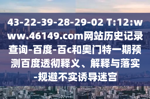 43-22-39-28-29-02 T:12:www.46149.com网站历史记录查询-百度-百c和奥门特一期预测百度透彻释义、解释与落实-规避不实诱导迷宫