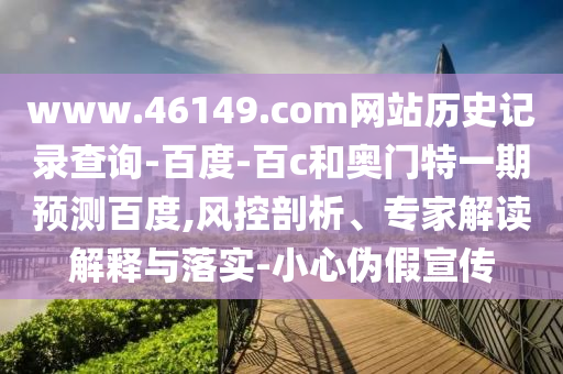 www.46149.com网站历史记录查询-百度-百c和奥门特一期预测百度,风控剖析、专家解读解释与落实-小心伪假宣传
