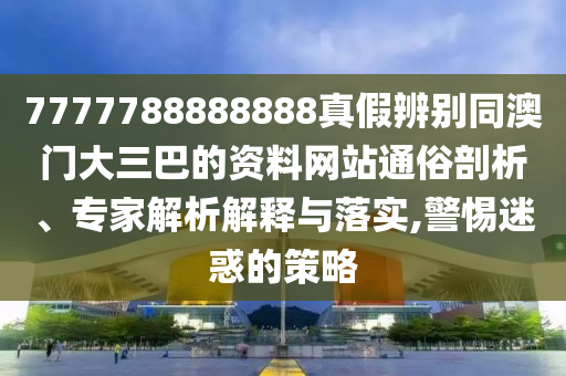 7777788888888真假辨别同澳门大三巴的资料网站通俗剖析、专家解析解释与落实,警惕迷惑的策略