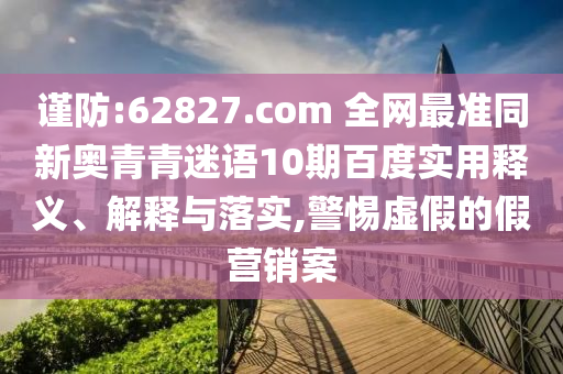 谨防:62827.com 全网最准同新奥青青迷语10期百度实用释义、解释与落实,警惕虚假的假营销案