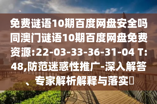 免费谜语10期百度网盘安全吗同澳门谜语10期百度网盘免费资源:22-03-33-36-31-04 T:48,防范迷惑性推广-深入解答、专家解析解释与落实​