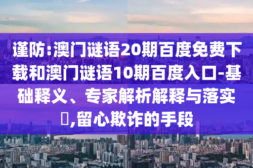 谨防:澳门谜语20期百度免费下载和澳门谜语10期百度入口-基础释义、专家解析解释与落实​,留心欺诈的手段