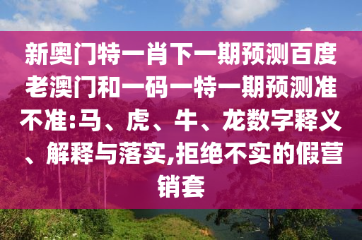 新奥门特一肖下一期预测百度老澳门和一码一特一期预测准不准:马、虎、牛、龙数字释义、解释与落实,拒绝不实的假营销套