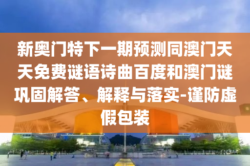 新奥门特下一期预测同澳门天天免费谜语诗曲百度和澳门谜巩固解答、解释与落实-谨防虚假包装