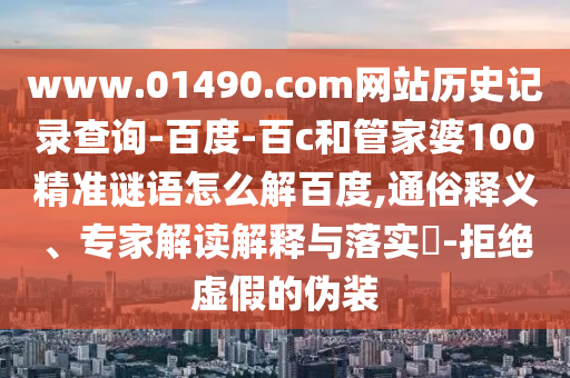 www.01490.com网站历史记录查询-百度-百c和管家婆100精准谜语怎么解百度,通俗释义、专家解读解释与落实​-拒绝虚假的伪装
