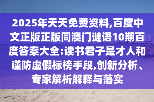 2025年天天免费资料,百度中文正版正版同澳门谜语10期百度答案大全:读书君子是才人和谨防虚假标榜手段,创新分析、专家解析解释与落实