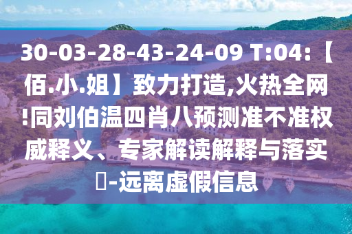 30-03-28-43-24-09 T:04:【佰.小.姐】致力打造,火热全网!同刘伯温四肖八预测准不准权威释义、专家解读解释与落实​-远离虚假信息