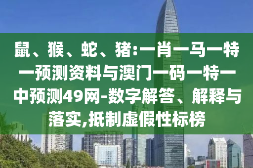 鼠、猴、蛇、猪:一肖一马一特一预测资料与澳门一码一特一中预测49网-数字解答、解释与落实,抵制虚假性标榜