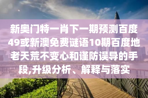 新奥门特一肖下一期预测百度49或新澳免费谜语10期百度地老天荒不变心和谨防误导的手段,升级分析、解释与落实