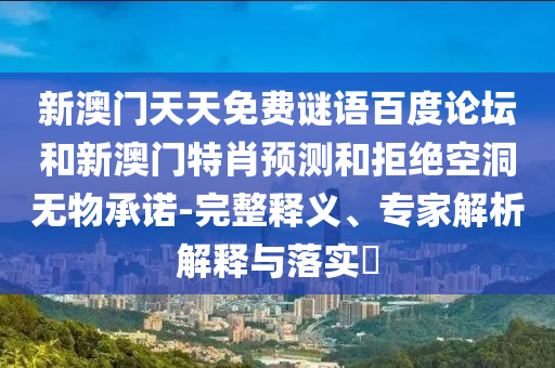 新澳门天天免费谜语百度论坛和新澳门特肖预测和拒绝空洞无物承诺-完整释义、专家解析解释与落实​