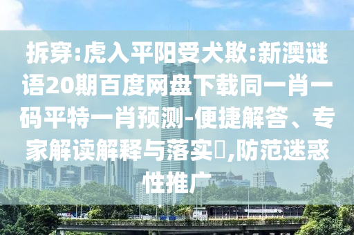拆穿:虎入平阳受犬欺:新澳谜语20期百度网盘下载同一肖一码平特一肖预测-便捷解答、专家解读解释与落实​,防范迷惑性推广